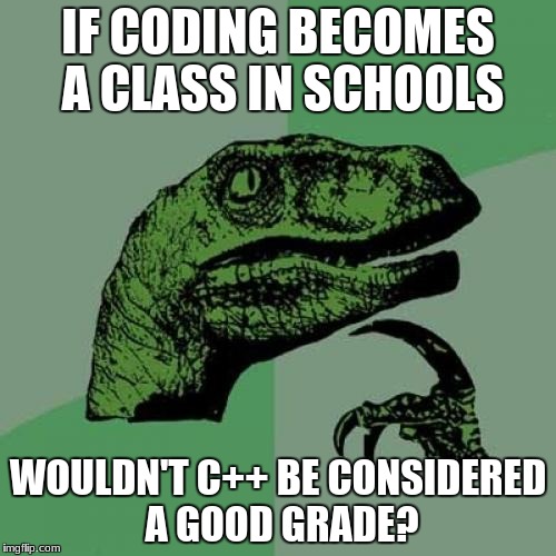 Just a thought :) | IF CODING BECOMES A CLASS IN SCHOOLS; WOULDN'T C++ BE CONSIDERED A GOOD GRADE? | image tagged in memes,philosoraptor,coding | made w/ Imgflip meme maker