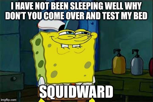 Don't You Squidward Meme | I HAVE NOT BEEN SLEEPING WELL WHY DON’T YOU COME OVER AND TEST MY BED; SQUIDWARD | image tagged in memes,dont you squidward | made w/ Imgflip meme maker