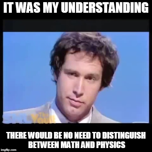 IT WAS MY UNDERSTANDING; THERE WOULD BE NO NEED TO DISTINGUISH BETWEEN MATH AND PHYSICS | made w/ Imgflip meme maker