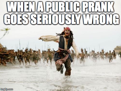 Jack Sparrow Being Chased | WHEN A PUBLIC PRANK GOES SERIOUSLY WRONG | image tagged in memes,jack sparrow being chased | made w/ Imgflip meme maker