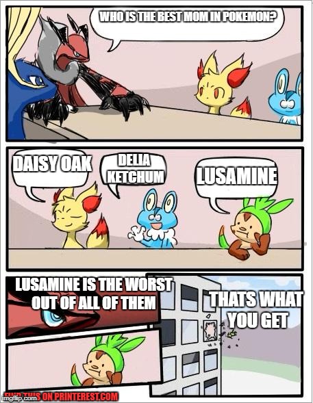 The worst mom In Pokemon. | WHO IS THE BEST MOM IN POKEMON? DELIA KETCHUM; DAISY OAK; LUSAMINE; LUSAMINE IS THE WORST OUT OF ALL OF THEM; THATS WHAT YOU GET; FIND THIS ON PRINTEREST.COM | image tagged in pokemon board meeting | made w/ Imgflip meme maker