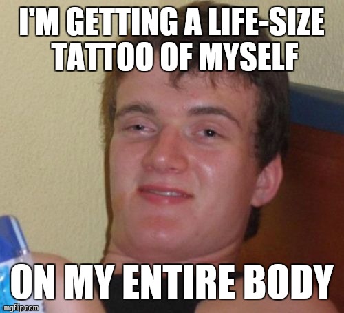10 Guy Meme | I'M GETTING A LIFE-SIZE TATTOO OF MYSELF; ON MY ENTIRE BODY | image tagged in memes,10 guy | made w/ Imgflip meme maker