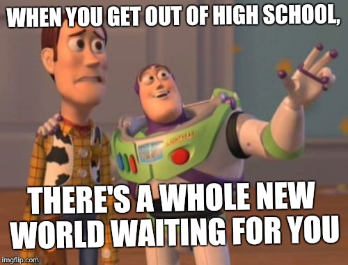 X, X Everywhere Meme | WHEN YOU GET OUT OF HIGH SCHOOL, THERE'S A WHOLE NEW WORLD WAITING FOR YOU | image tagged in memes,x x everywhere | made w/ Imgflip meme maker
