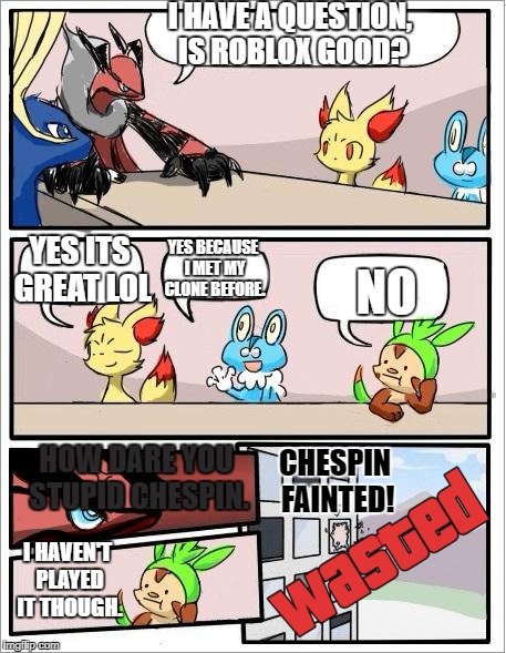 Pokemon Meeting | I HAVE A QUESTION, IS ROBLOX GOOD? NO; YES ITS GREAT LOL; YES BECAUSE I MET MY CLONE BEFORE. HOW DARE YOU STUPID CHESPIN. CHESPIN FAINTED! I HAVEN'T PLAYED IT THOUGH. | image tagged in pokemon board meeting | made w/ Imgflip meme maker