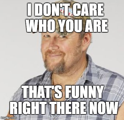 I DON'T CARE WHO YOU ARE THAT'S FUNNY RIGHT THERE NOW | made w/ Imgflip meme maker