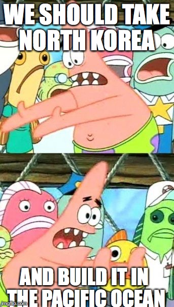 Put It Somewhere Else Patrick | WE SHOULD TAKE NORTH KOREA; AND BUILD IT IN THE PACIFIC OCEAN | image tagged in memes,put it somewhere else patrick | made w/ Imgflip meme maker