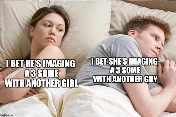 I BET HE’S IMAGING A 3 SOME WITH ANOTHER GIRL I BET SHE’S IMAGING A 3 SOME WITH ANOTHER GUY | made w/ Imgflip meme maker