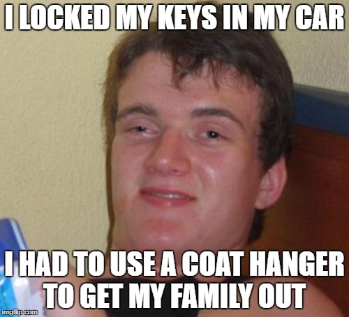 10 Guy Meme | I LOCKED MY KEYS IN MY CAR; I HAD TO USE A COAT HANGER TO GET MY FAMILY OUT | image tagged in memes,10 guy | made w/ Imgflip meme maker
