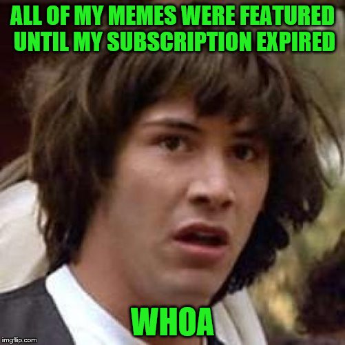 ALL OF MY MEMES WERE FEATURED UNTIL MY SUBSCRIPTION EXPIRED WHOA | made w/ Imgflip meme maker