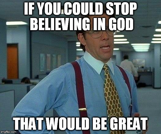 That Would Be Great Meme | IF YOU COULD STOP BELIEVING IN GOD; THAT WOULD BE GREAT | image tagged in memes,that would be great,anti-religion,anti-religious,secularism,secular | made w/ Imgflip meme maker