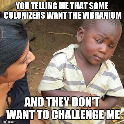 Third World Skeptical Kid Meme | YOU TELLING ME THAT SOME COLONIZERS WANT THE VIBRANIUM; AND THEY DON'T WANT TO CHALLENGE ME | image tagged in memes,third world skeptical kid | made w/ Imgflip meme maker