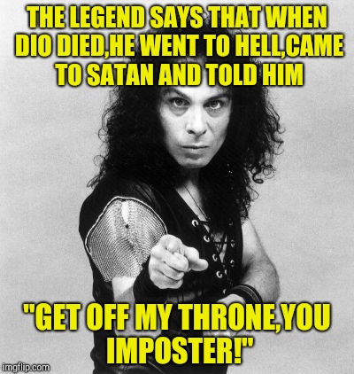 Dio,the supreme Metal God,master of Earth and Hell! Metal Mania Week (March 9-16) A PowerMetalhead & DoctorDoomsday180 event | THE LEGEND SAYS THAT WHEN DIO DIED,HE WENT TO HELL,CAME TO SATAN AND TOLD HIM; "GET OFF MY THRONE,YOU IMPOSTER!" | image tagged in memes,metal mania week,powermetalhead,ronnie james dio,hell,legend | made w/ Imgflip meme maker