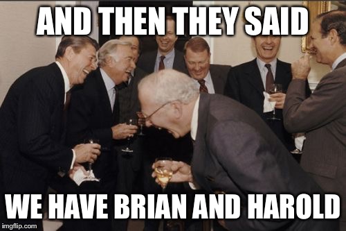 Laughing Men In Suits Meme | AND THEN THEY SAID; WE HAVE BRIAN AND HAROLD | image tagged in memes,laughing men in suits | made w/ Imgflip meme maker