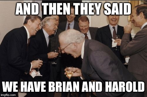 Laughing Men In Suits | AND THEN THEY SAID; WE HAVE BRIAN AND HAROLD | image tagged in memes,laughing men in suits | made w/ Imgflip meme maker