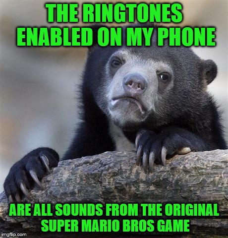 Confession Bear Meme | THE RINGTONES ENABLED ON MY PHONE ARE ALL SOUNDS FROM THE ORIGINAL SUPER MARIO BROS GAME | image tagged in memes,confession bear | made w/ Imgflip meme maker