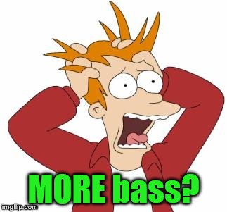 MORE bass? | made w/ Imgflip meme maker