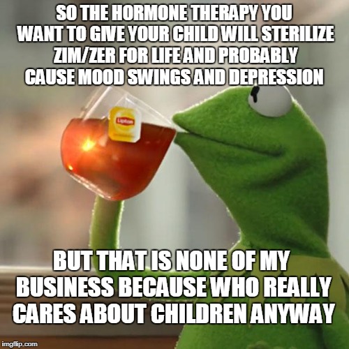 But That's None Of My Business Meme | SO THE HORMONE THERAPY YOU WANT TO GIVE YOUR CHILD WILL STERILIZE ZIM/ZER FOR LIFE AND PROBABLY CAUSE MOOD SWINGS AND DEPRESSION BUT THAT IS | image tagged in memes,but thats none of my business,kermit the frog | made w/ Imgflip meme maker