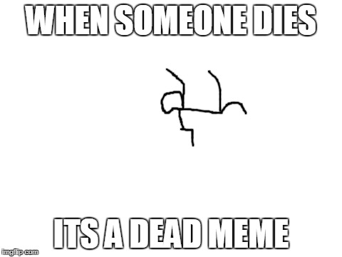 Blank White Template | WHEN SOMEONE DIES; ITS A DEAD MEME | image tagged in blank white template | made w/ Imgflip meme maker
