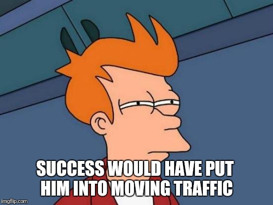 Futurama Fry Meme | SUCCESS WOULD HAVE PUT HIM INTO MOVING TRAFFIC | image tagged in memes,futurama fry | made w/ Imgflip meme maker