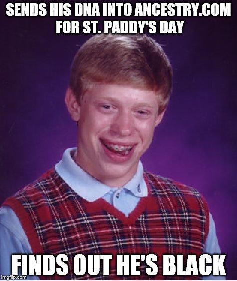 Bad Luck Brian | SENDS HIS DNA INTO ANCESTRY.COM FOR ST. PADDY'S DAY; FINDS OUT HE'S BLACK | image tagged in memes,bad luck brian | made w/ Imgflip meme maker