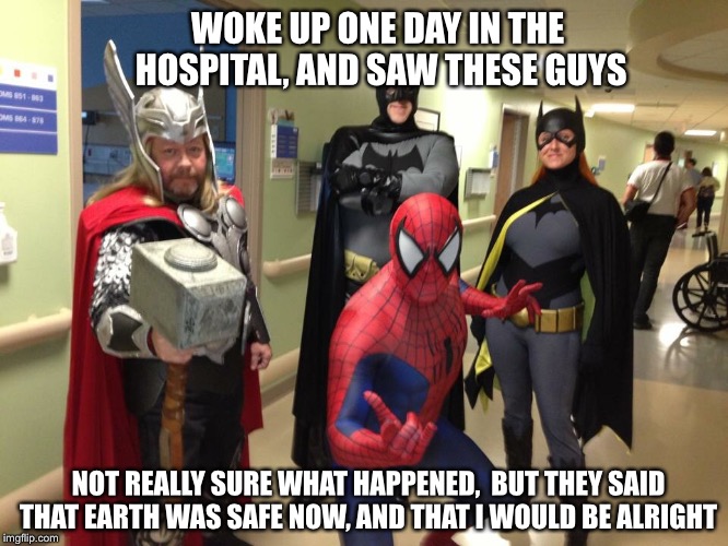 I think my Dr.’s last name was Strange... | WOKE UP ONE DAY IN THE HOSPITAL, AND SAW THESE GUYS; NOT REALLY SURE WHAT HAPPENED,  BUT THEY SAID THAT EARTH WAS SAFE NOW, AND THAT I WOULD BE ALRIGHT | image tagged in superheroes,hospital,thor,spiderman,batman,funny memes | made w/ Imgflip meme maker