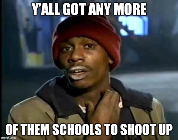One touch by a gun and... | Y’ALL GOT ANY MORE; OF THEM SCHOOLS TO SHOOT UP | image tagged in memes,y'all got any more of that | made w/ Imgflip meme maker