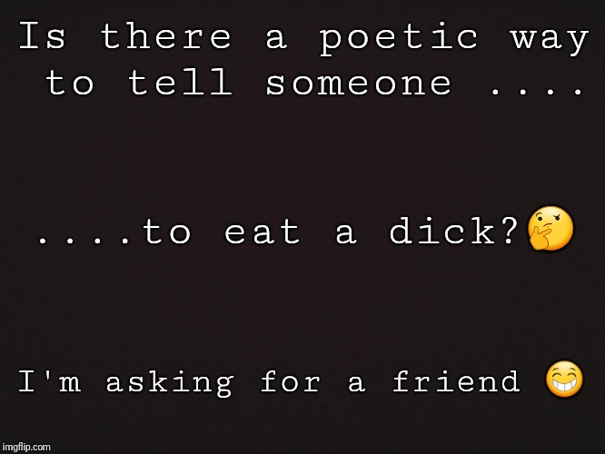 Blank Template | Is there a poetic way to tell someone .... ....to eat a dick?🤔; I'm asking for a friend 😁 | image tagged in blank template | made w/ Imgflip meme maker