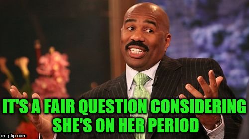 IT'S A FAIR QUESTION CONSIDERING SHE'S ON HER PERIOD | made w/ Imgflip meme maker