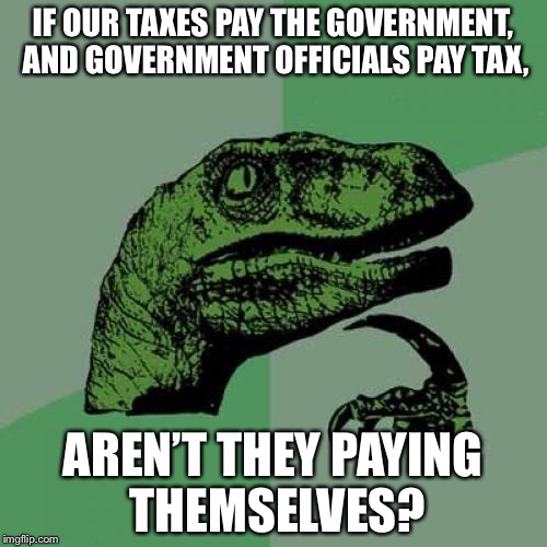Philosoraptor | IF OUR TAXES PAY THE GOVERNMENT, AND GOVERNMENT OFFICIALS PAY TAX, AREN’T THEY PAYING THEMSELVES? | image tagged in memes,philosoraptor | made w/ Imgflip meme maker