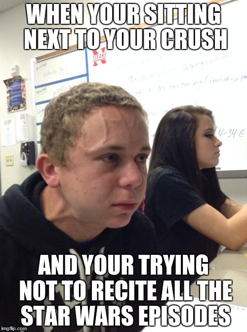 Trying to Hold a Fart Next to a Cute Girl in Class | WHEN YOUR SITTING NEXT TO YOUR CRUSH; AND YOUR TRYING NOT TO RECITE ALL THE STAR WARS EPISODES | image tagged in trying to hold a fart next to a cute girl in class | made w/ Imgflip meme maker