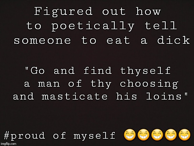 Blank Template | Figured out how to poetically tell someone to eat a dick; "Go and find thyself a man of thy choosing and masticate his loins"; #proud of myself 😁😁😁😁😁 | image tagged in blank template | made w/ Imgflip meme maker