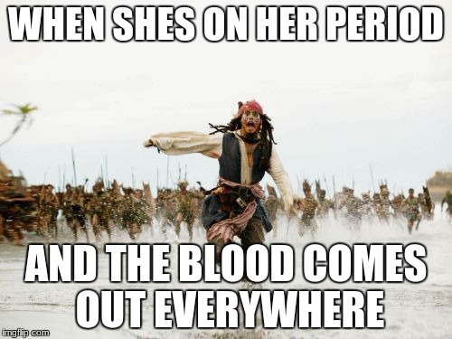 Jack Sparrow Being Chased Meme | WHEN SHES ON HER PERIOD; AND THE BLOOD COMES OUT EVERYWHERE | image tagged in memes,jack sparrow being chased | made w/ Imgflip meme maker