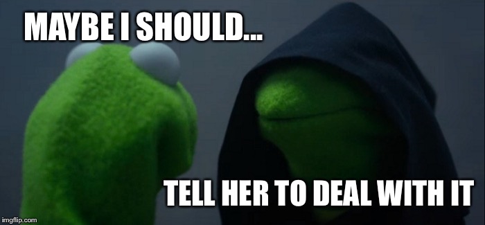 Evil Kermit Meme | MAYBE I SHOULD... TELL HER TO DEAL WITH IT | image tagged in memes,evil kermit | made w/ Imgflip meme maker