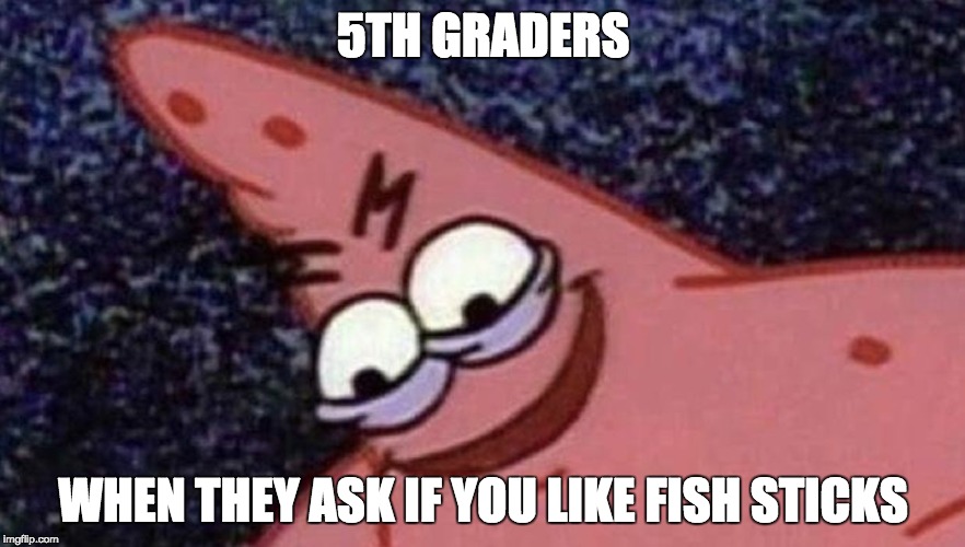 Savage Patric | 5TH GRADERS; WHEN THEY ASK IF YOU LIKE FISH STICKS | image tagged in savage patric | made w/ Imgflip meme maker