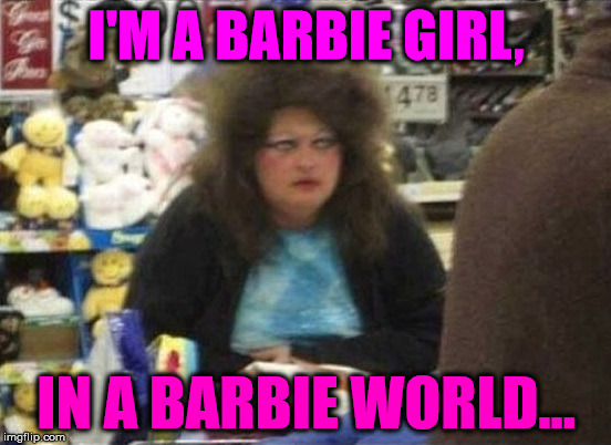 I never brush my hair, and you see my underwear... | I'M A BARBIE GIRL, IN A BARBIE WORLD... | image tagged in what the hell,memes,people of walmart,i see dead people | made w/ Imgflip meme maker