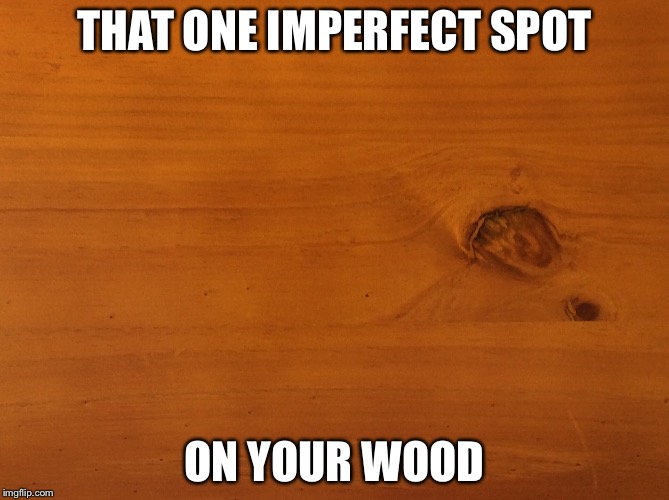 Imperfection  | THAT ONE IMPERFECT SPOT; ON YOUR WOOD | image tagged in imperfection,wood,memes | made w/ Imgflip meme maker