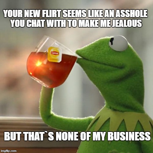 But That's None Of My Business | YOUR NEW FLIRT SEEMS LIKE AN ASSHOLE YOU CHAT WITH TO MAKE ME JEALOUS; BUT THAT`S NONE OF MY BUSINESS | image tagged in memes,but thats none of my business,kermit the frog | made w/ Imgflip meme maker