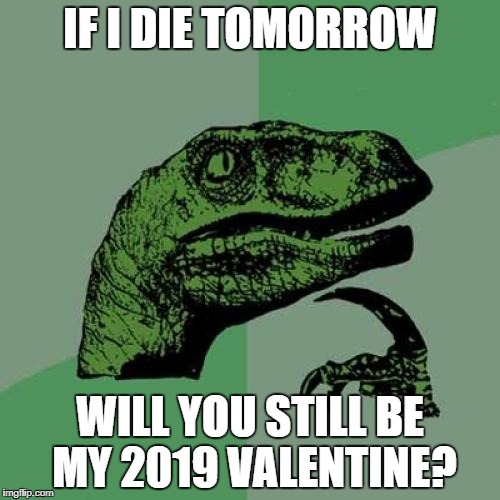Philosoraptor | IF I DIE TOMORROW; WILL YOU STILL BE MY 2019 VALENTINE? | image tagged in memes,philosoraptor | made w/ Imgflip meme maker