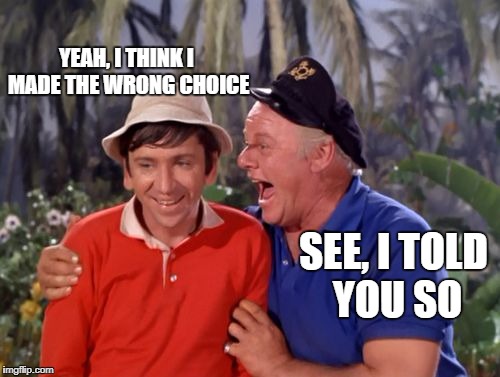 gilligan | SEE, I TOLD YOU SO YEAH, I THINK I MADE THE WRONG CHOICE | image tagged in gilligan | made w/ Imgflip meme maker