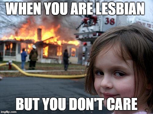 Disaster Girl Meme | WHEN YOU ARE LESBIAN; BUT YOU DON'T CARE | image tagged in memes,disaster girl | made w/ Imgflip meme maker