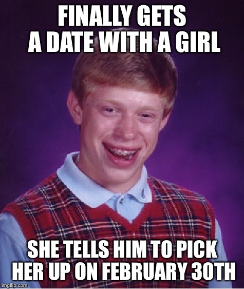 Bad Luck Brian | FINALLY GETS A DATE WITH A GIRL; SHE TELLS HIM TO PICK HER UP ON FEBRUARY 30TH | image tagged in memes,bad luck brian | made w/ Imgflip meme maker