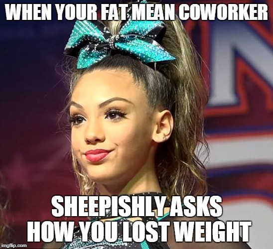 Sassy Cheerleader  | WHEN YOUR FAT MEAN COWORKER; SHEEPISHLY ASKS HOW YOU LOST WEIGHT | image tagged in sassy cheerleader | made w/ Imgflip meme maker