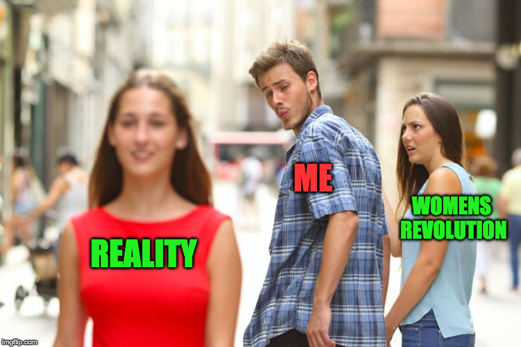 Distracted Boyfriend Meme | REALITY ME WOMENS REVOLUTION | image tagged in memes,distracted boyfriend | made w/ Imgflip meme maker