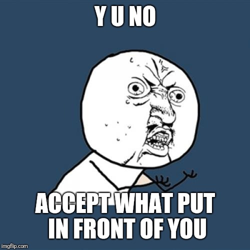 Y U No Meme | Y U NO ACCEPT WHAT PUT IN FRONT OF YOU | image tagged in memes,y u no | made w/ Imgflip meme maker