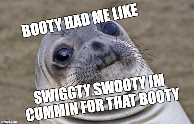 Awkward Moment Sealion | BOOTY HAD ME LIKE; SWIGGTY SWOOTY IM CUMMIN FOR THAT BOOTY | image tagged in memes,awkward moment sealion | made w/ Imgflip meme maker