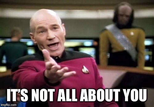 Picard Wtf Meme | IT’S NOT ALL ABOUT YOU | image tagged in memes,picard wtf | made w/ Imgflip meme maker