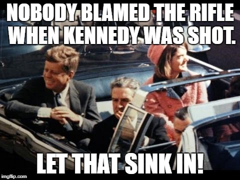 Kennedy | NOBODY BLAMED THE RIFLE WHEN KENNEDY WAS SHOT. LET THAT SINK IN! | image tagged in kennedy | made w/ Imgflip meme maker