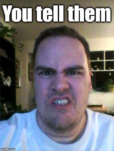 Grrr | You tell them | image tagged in grrr | made w/ Imgflip meme maker