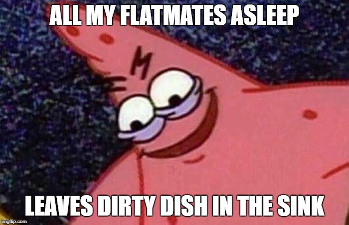 Evil Patrick  | ALL MY FLATMATES ASLEEP; LEAVES DIRTY DISH IN THE SINK | image tagged in evil patrick | made w/ Imgflip meme maker