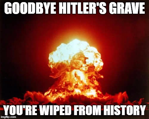 Goodbye Hitler's Grave. | GOODBYE HITLER'S GRAVE; YOU'RE WIPED FROM HISTORY | image tagged in memes,nuclear explosion,adolf hitler,hitler | made w/ Imgflip meme maker
